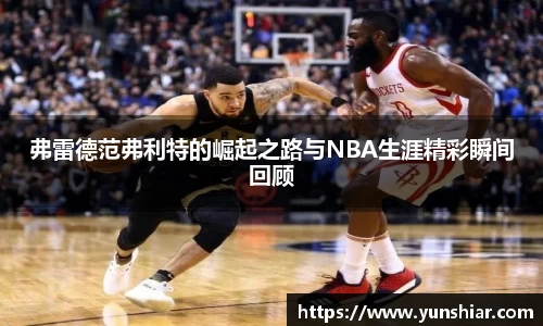 弗雷德范弗利特的崛起之路与NBA生涯精彩瞬间回顾