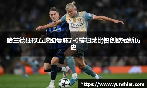 哈兰德狂揽五球助曼城7-0横扫莱比锡创欧冠新历史