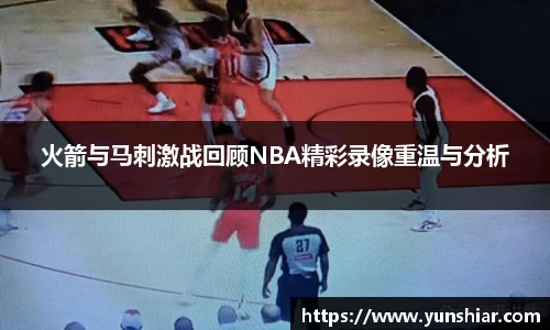 火箭与马刺激战回顾NBA精彩录像重温与分析