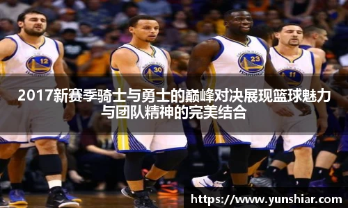 2017新赛季骑士与勇士的巅峰对决展现篮球魅力与团队精神的完美结合